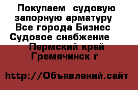 Покупаем  судовую запорную арматуру - Все города Бизнес » Судовое снабжение   . Пермский край,Гремячинск г.